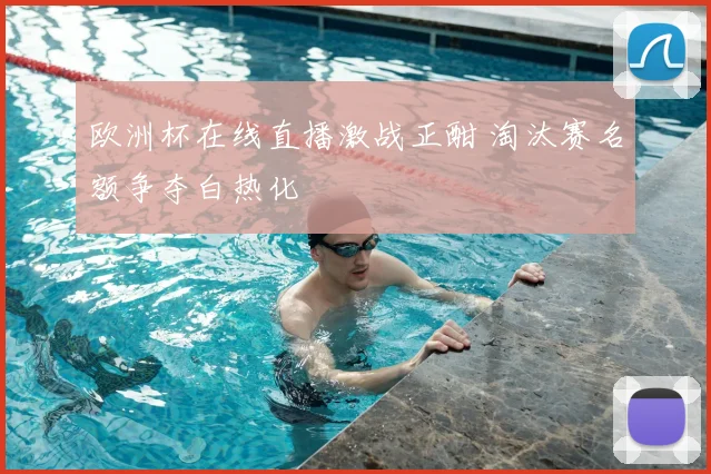欧洲杯在线直播激战正酣 淘汰赛名额争夺白热化